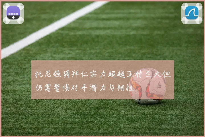 托尼强调拜仁实力超越亚特兰大但仍需警惕对手潜力与韧性