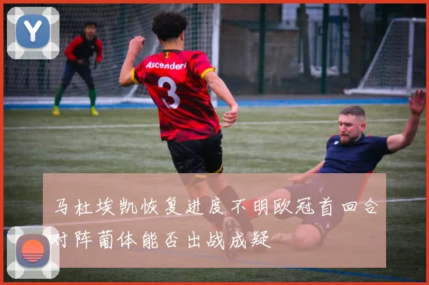 马杜埃凯恢复进度不明欧冠首回合对阵葡体能否出战成疑